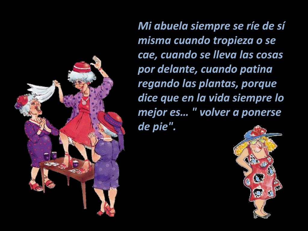 Mi abuela siempre se ríe de sí misma cuando tropieza o se cae, cuando se lleva las cosas por delante, cuando patina regando las plantas, porque dice que en la vida siempre lo mejor es… volver a ponerse de pie .