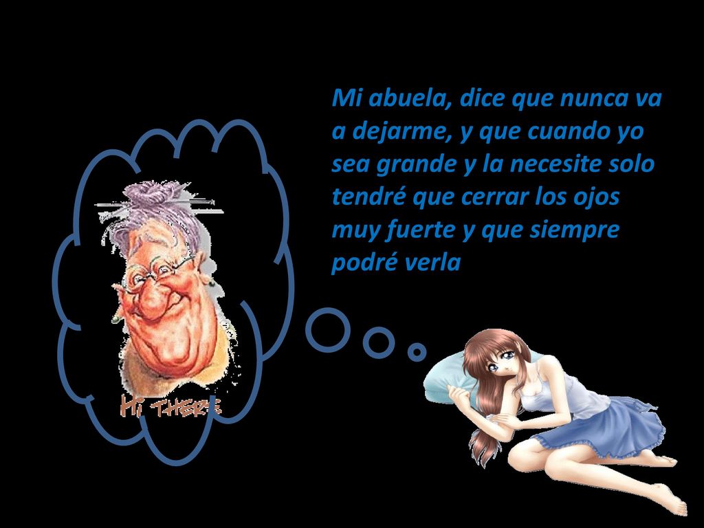Mi abuela, dice que nunca va a dejarme, y que cuando yo sea grande y la necesite solo tendré que cerrar los ojos muy fuerte y que siempre podré verla