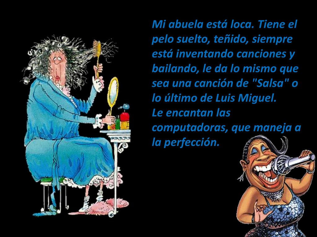 Mi abuela está loca. Tiene el pelo suelto, teñido, siempre está inventando canciones y bailando, le da lo mismo que sea una canción de Salsa o lo último de Luis Miguel.