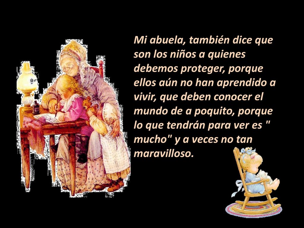 Mi abuela, también dice que son los niños a quienes debemos proteger, porque ellos aún no han aprendido a vivir, que deben conocer el mundo de a poquito, porque lo que tendrán para ver es mucho y a veces no tan maravilloso.
