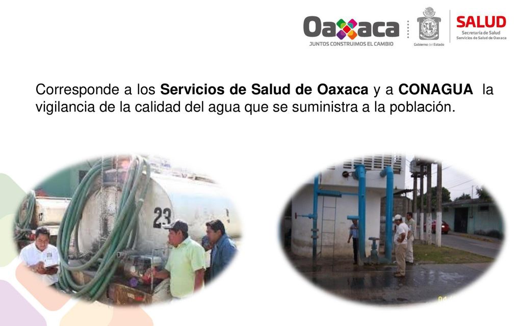 Corresponde a los Servicios de Salud de Oaxaca y a CONAGUA la vigilancia de la calidad del agua que se suministra a la población.