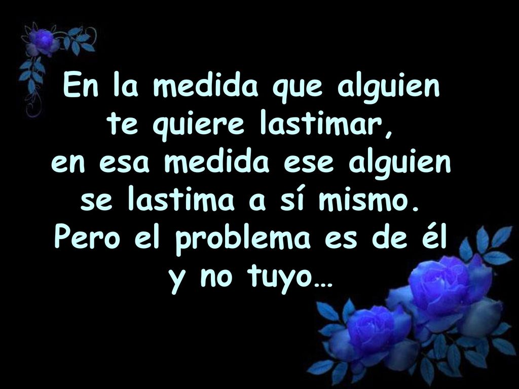 En la medida que alguien te quiere lastimar, en esa medida ese alguien se lastima a sí mismo.