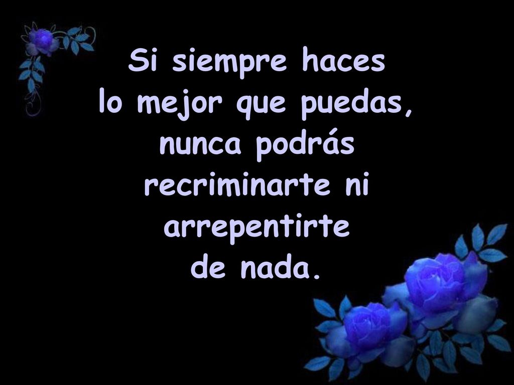 Si siempre haces lo mejor que puedas, nunca podrás recriminarte ni arrepentirte de nada.