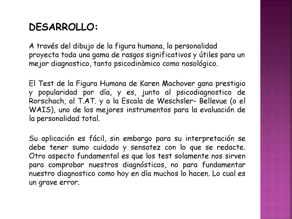 DESARROLLO: A través del dibujo de la figura humana, la personalidad proyecta toda una gama de rasgos significativos y útiles para un mejor diagnostico, tanto psicodinàmico como nosológico.