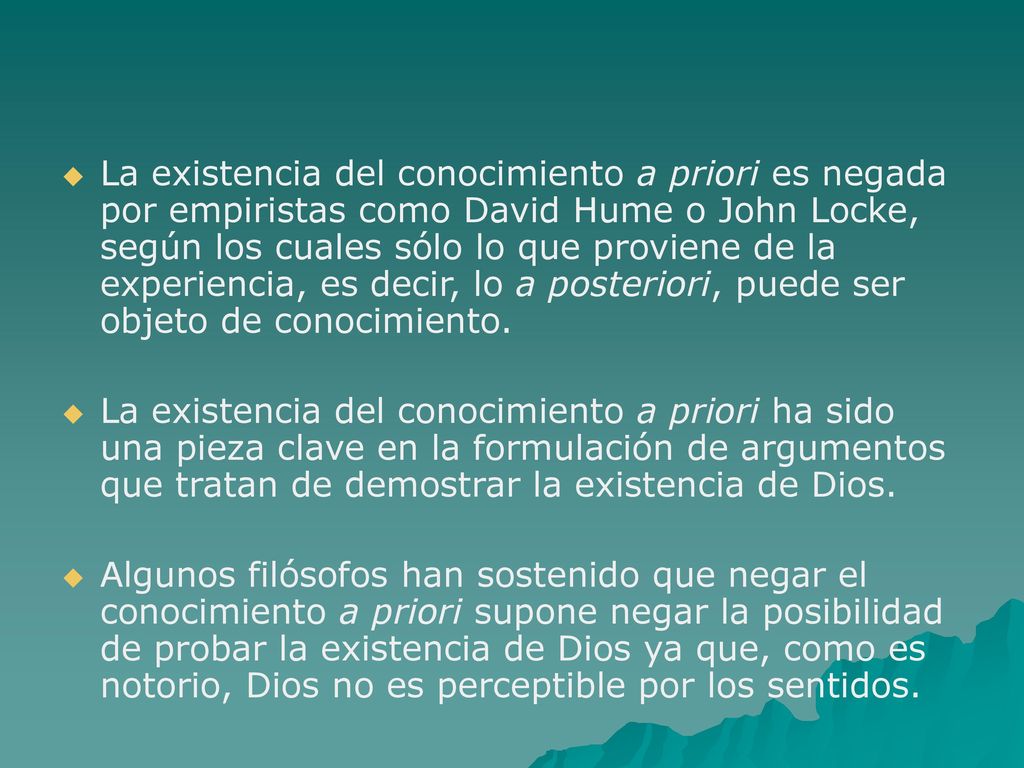 La existencia del conocimiento a priori es negada por empiristas como David Hume o John Locke, según los cuales sólo lo que proviene de la experiencia, es decir, lo a posteriori, puede ser objeto de conocimiento.