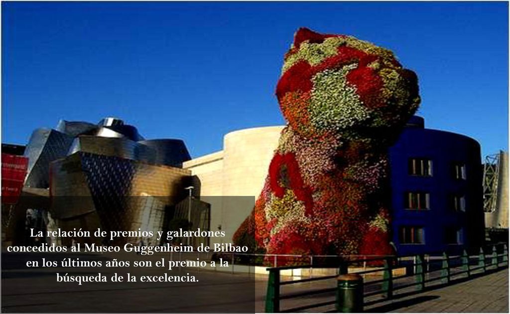 La relación de premios y galardones concedidos al Museo Guggenheim de Bilbao en los últimos años son el premio a la búsqueda de la excelencia.