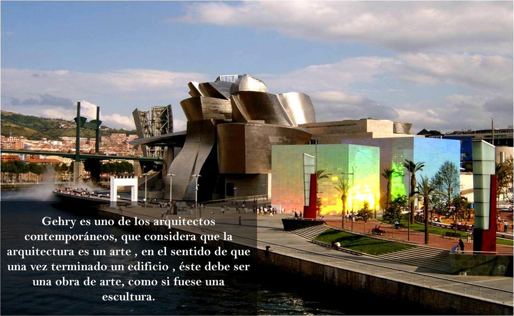 Gehry es uno de los arquitectos contemporáneos, que considera que la arquitectura es un arte , en el sentido de que una vez terminado un edificio , éste debe ser una obra de arte, como si fuese una escultura.