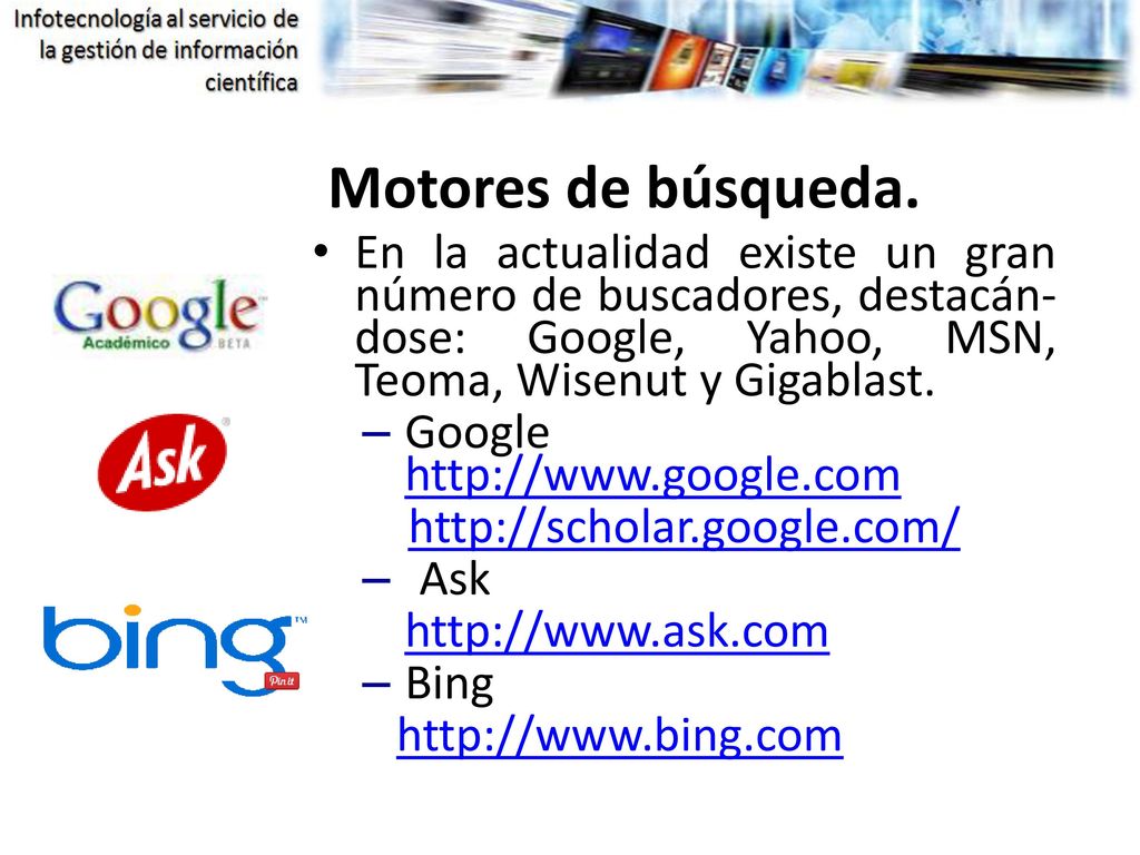 Motores de búsqueda. En la actualidad existe un gran número de buscadores, destacán- dose: Google, Yahoo, MSN, Teoma, Wisenut y Gigablast.