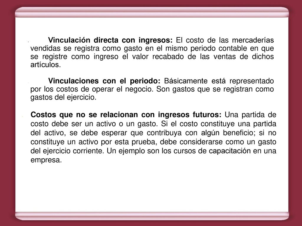 Vinculación directa con ingresos: El costo de las mercaderías vendidas se registra como gasto en el mismo periodo contable en que se registre como ingreso el valor recabado de las ventas de dichos artículos.