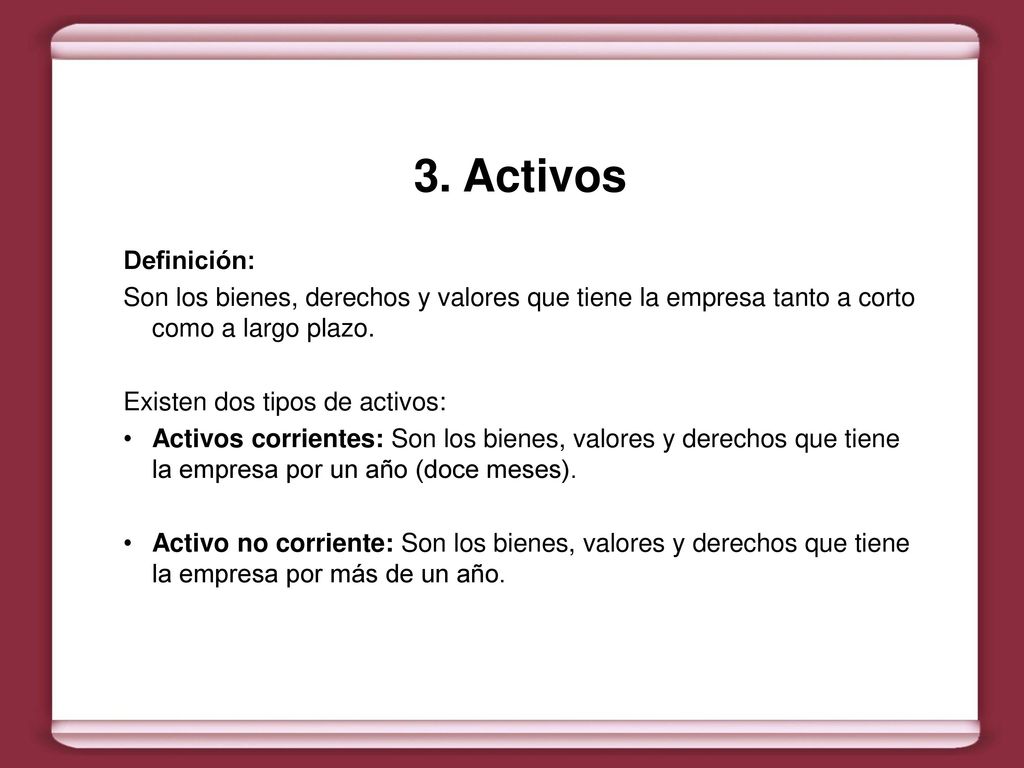 3. Activos Definición: Son los bienes, derechos y valores que tiene la empresa tanto a corto como a largo plazo.