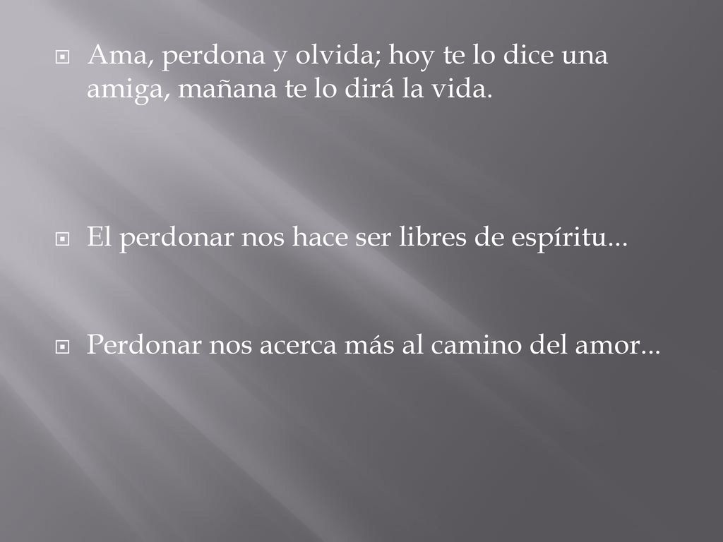 Ama, perdona y olvida; hoy te lo dice una amiga, mañana te lo dirá la vida.