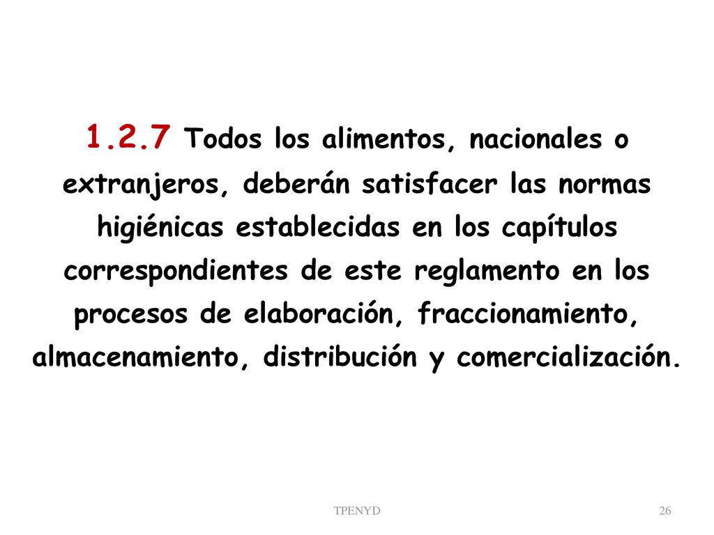 1.2.7 Todos los alimentos, nacionales o extranjeros, deberán satisfacer las normas higiénicas establecidas en los capítulos correspondientes de este reglamento en los procesos de elaboración, fraccionamiento, almacenamiento, distribución y comercialización.