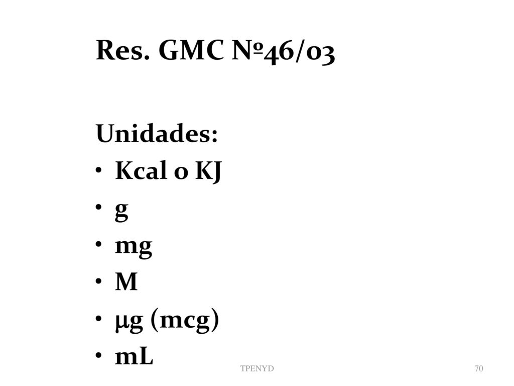 Res. GMC Nº46/03 Unidades: Kcal o KJ g mg M g (mcg) mL TPENYD