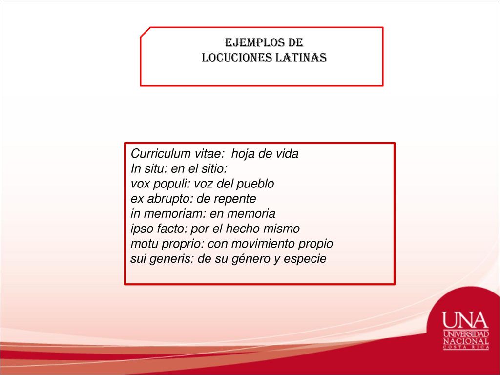 Ejemplos de Locuciones latinas. Curriculum vitae: hoja de vida. In situ: en el sitio: vox populi: voz del pueblo.