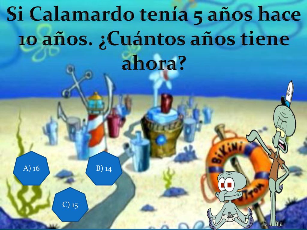 Si Calamardo tenía 5 años hace 10 años. ¿Cuántos años tiene ahora