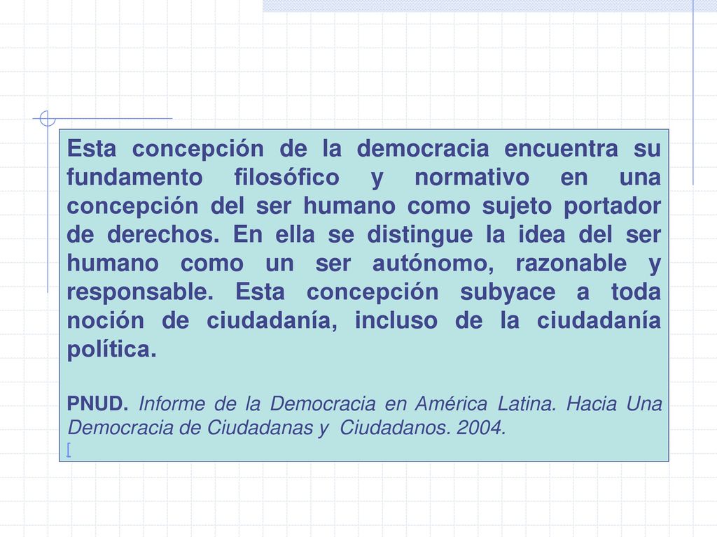 Esta concepción de la democracia encuentra su fundamento filosófico y normativo en una concepción del ser humano como sujeto portador de derechos. En ella se distingue la idea del ser humano como un ser autónomo, razonable y responsable. Esta concepción subyace a toda noción de ciudadanía, incluso de la ciudadanía política.