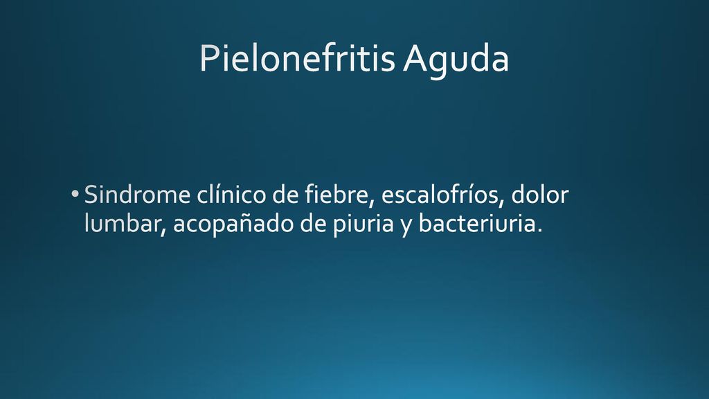 Pielonefritis Aguda Sindrome clínico de fiebre, escalofríos, dolor lumbar, acopañado de piuria y bacteriuria.