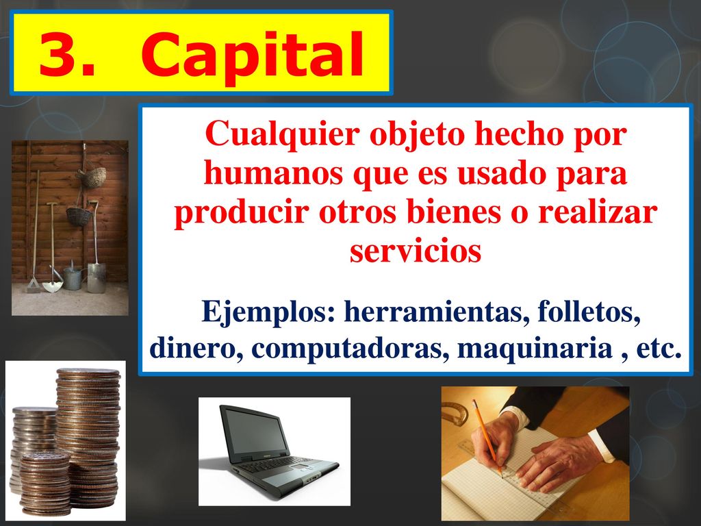 3. Capital Cualquier objeto hecho por humanos que es usado para producir otros bienes o realizar servicios.