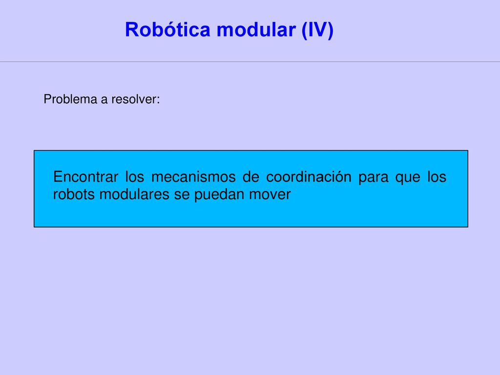 Robótica modular (IV) Problema a resolver: Encontrar los mecanismos de coordinación para que los robots modulares se puedan mover.