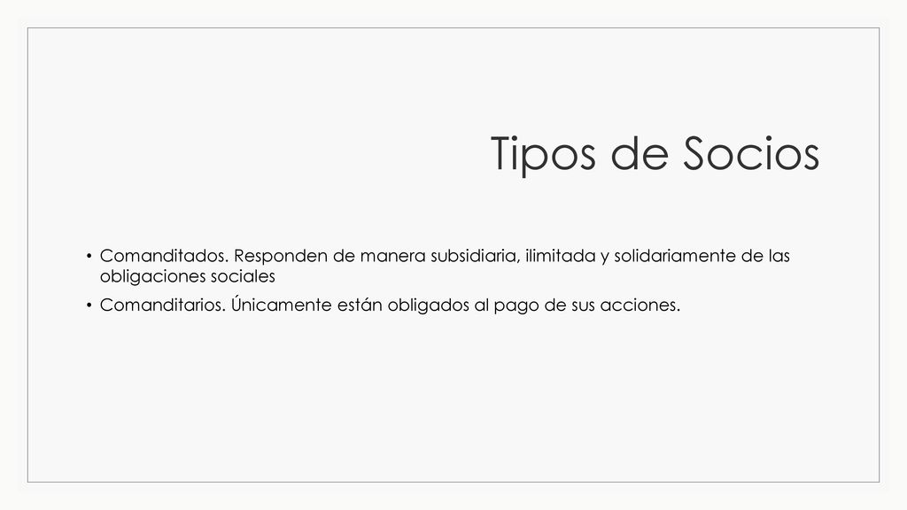Tipos de Socios Comanditados. Responden de manera subsidiaria, ilimitada y solidariamente de las obligaciones sociales.
