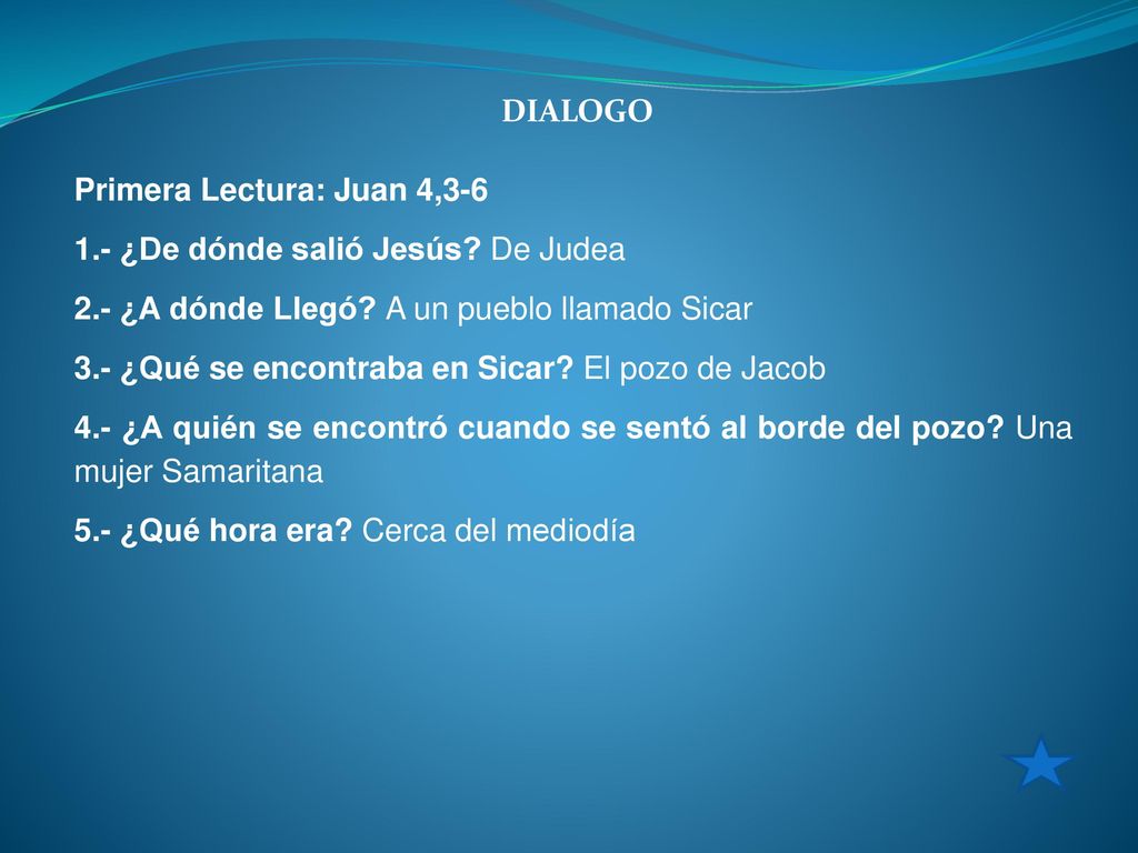 DIALOGO Primera Lectura: Juan 4, ¿De dónde salió Jesús De Judea. 2.- ¿A dónde Llegó A un pueblo llamado Sicar.