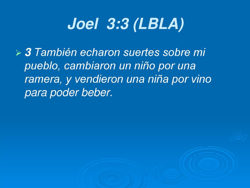 Joel 3:3 (LBLA) 3 También echaron suertes sobre mi pueblo, cambiaron un niño por una ramera, y vendieron una niña por vino para poder beber.