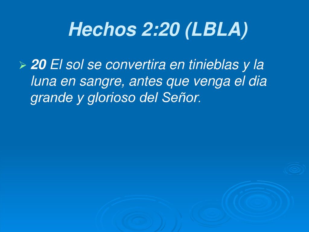 Hechos 2:20 (LBLA) 20 El sol se convertira en tinieblas y la luna en sangre, antes que venga el dia grande y glorioso del Señor.