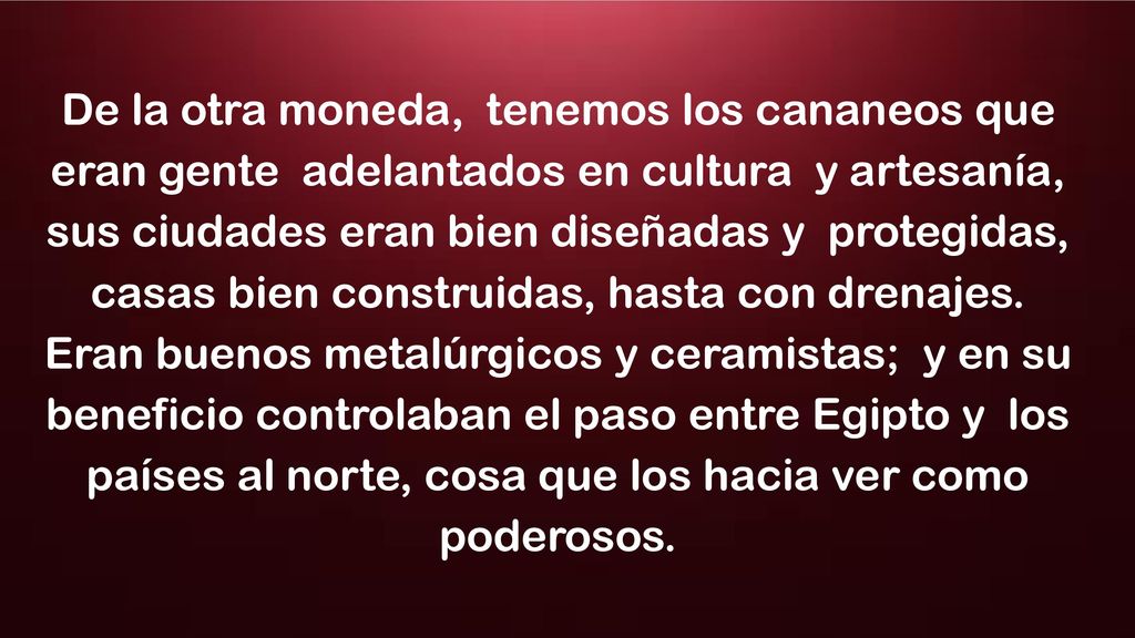 De la otra moneda, tenemos los cananeos que eran gente adelantados en cultura y artesanía, sus ciudades eran bien diseñadas y protegidas, casas bien construidas, hasta con drenajes.