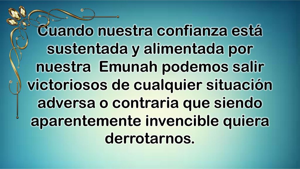 Cuando nuestra confianza está sustentada y alimentada por nuestra Emunah podemos salir victoriosos de cualquier situación adversa o contraria que siendo aparentemente invencible quiera derrotarnos.