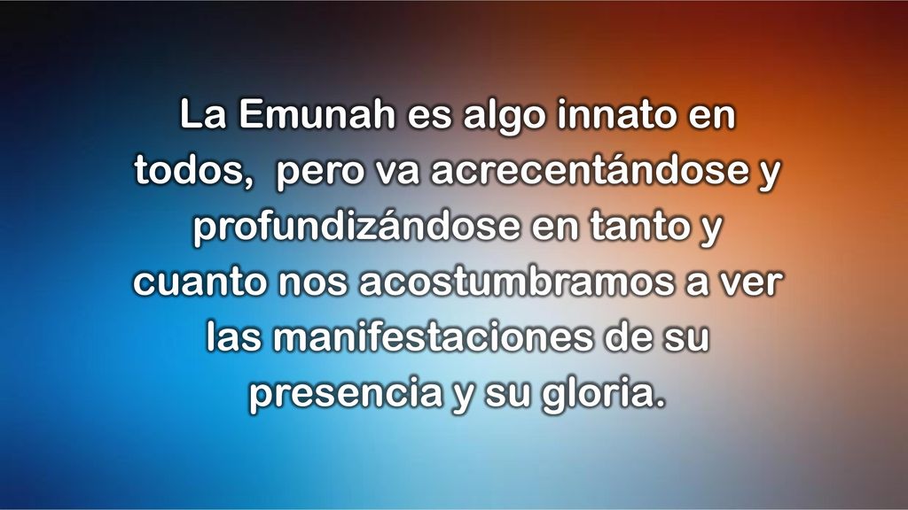 La Emunah es algo innato en todos, pero va acrecentándose y profundizándose en tanto y cuanto nos acostumbramos a ver las manifestaciones de su presencia y su gloria.