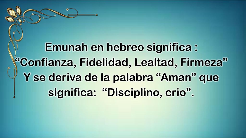 Emunah en hebreo significa : Confianza, Fidelidad, Lealtad, Firmeza Y se deriva de la palabra Aman que significa: Disciplino, crio .
