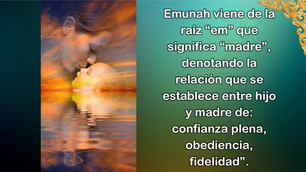 Emunah viene de la raíz em que significa madre , denotando la relación que se establece entre hijo y madre de: confianza plena, obediencia, fidelidad .