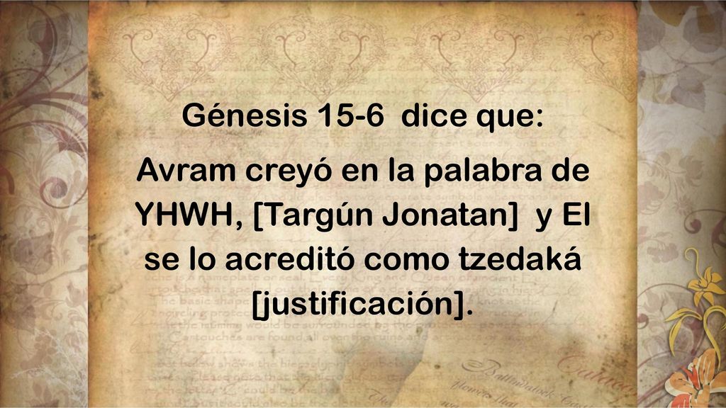 Génesis 15-6 dice que: Avram creyó en la palabra de YHWH, [Targún Jonatan] y El se lo acreditó como tzedaká [justificación].