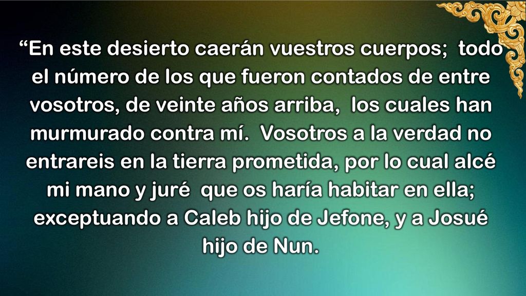 En este desierto caerán vuestros cuerpos; todo el número de los que fueron contados de entre vosotros, de veinte años arriba, los cuales han murmurado contra mí.