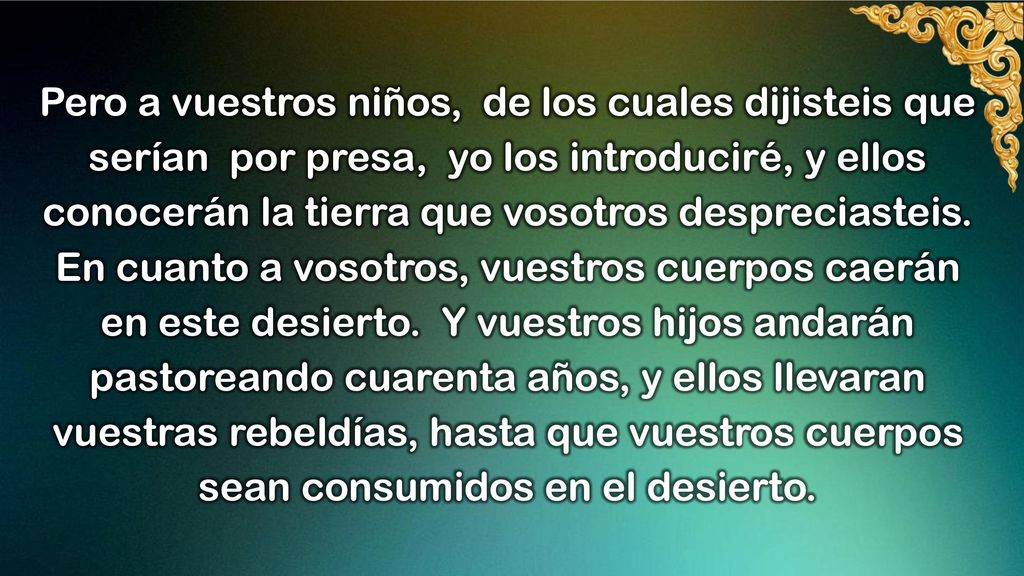 Pero a vuestros niños, de los cuales dijisteis que serían por presa, yo los introduciré, y ellos conocerán la tierra que vosotros despreciasteis.