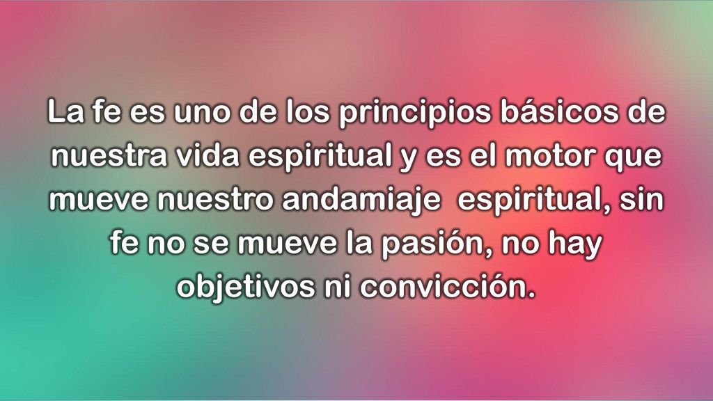 La fe es uno de los principios básicos de nuestra vida espiritual y es el motor que mueve nuestro andamiaje espiritual, sin fe no se mueve la pasión, no hay objetivos ni convicción.