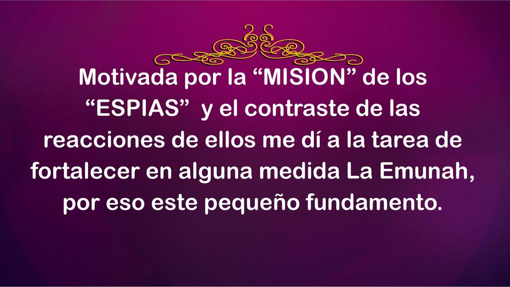 Motivada por la MISION de los ESPIAS y el contraste de las reacciones de ellos me dí a la tarea de fortalecer en alguna medida La Emunah, por eso este pequeño fundamento.