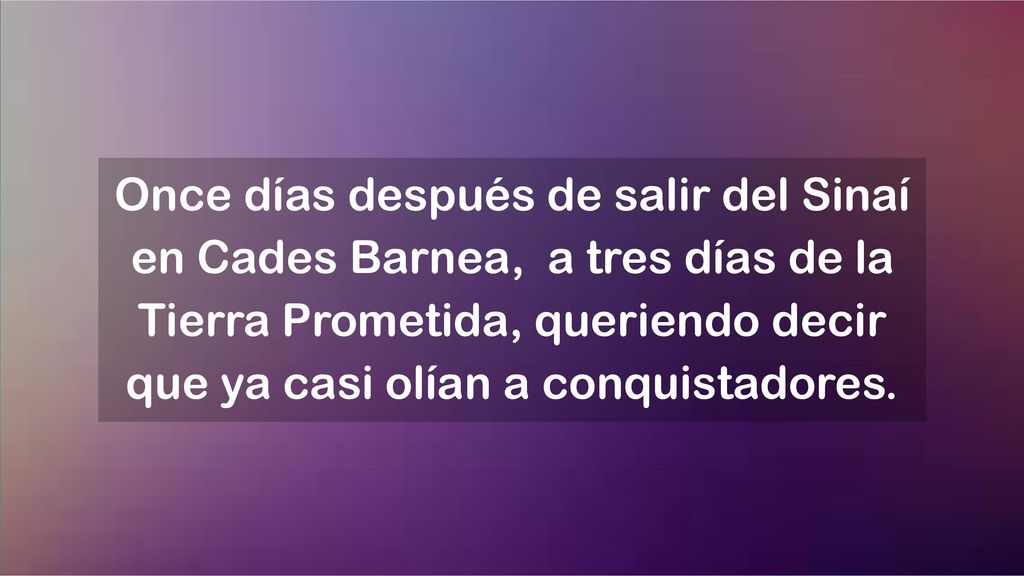 Once días después de salir del Sinaí en Cades Barnea, a tres días de la Tierra Prometida, queriendo decir que ya casi olían a conquistadores.