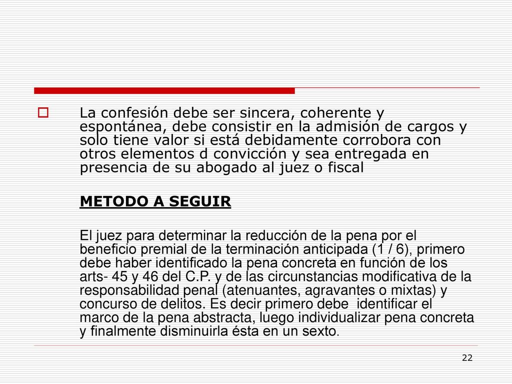 La confesión debe ser sincera, coherente y espontánea, debe consistir en la admisión de cargos y solo tiene valor si está debidamente corrobora con otros elementos d convicción y sea entregada en presencia de su abogado al juez o fiscal