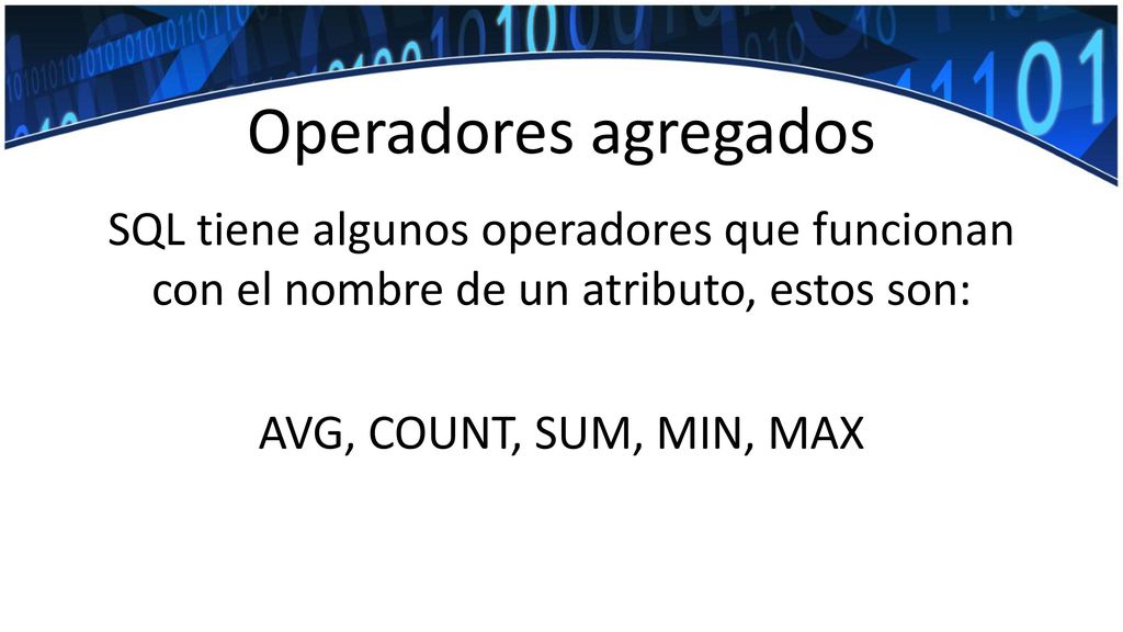Operadores agregados SQL tiene algunos operadores que funcionan con el nombre de un atributo, estos son: AVG, COUNT, SUM, MIN, MAX