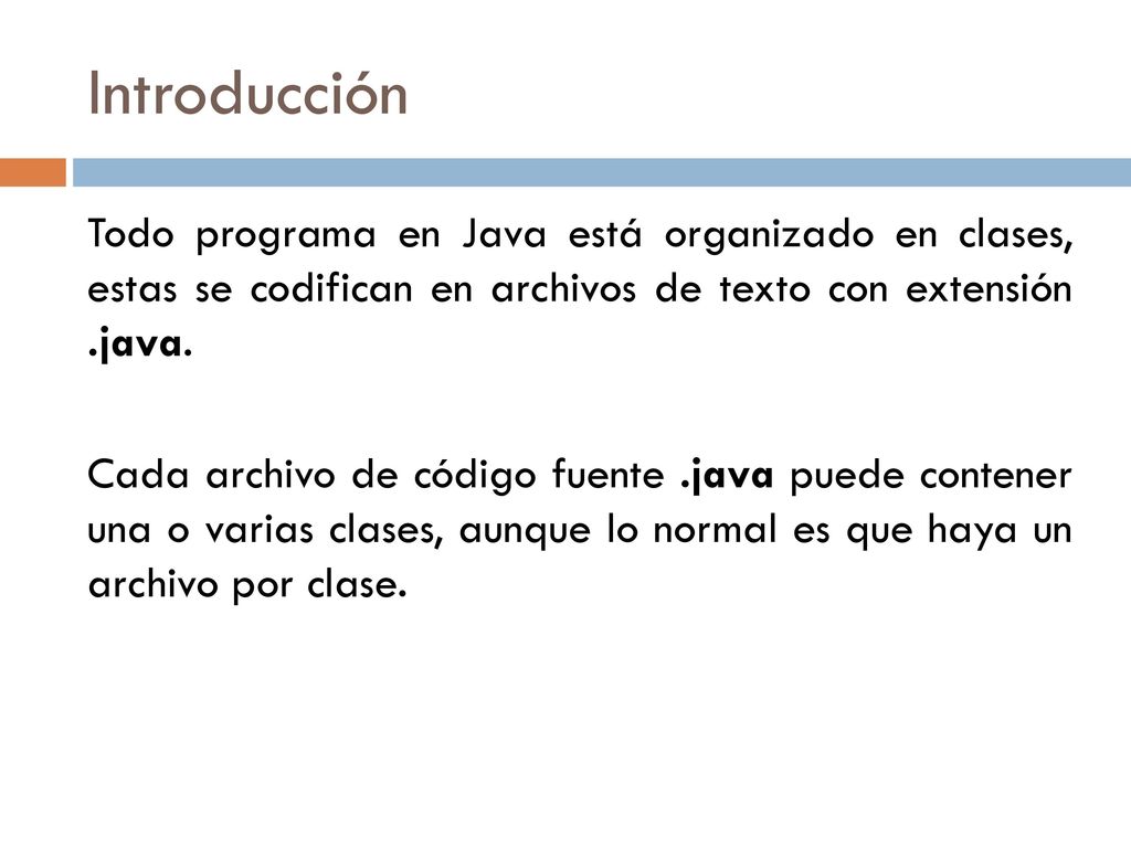 Introducción Todo programa en Java está organizado en clases, estas se codifican en archivos de texto con extensión .java.