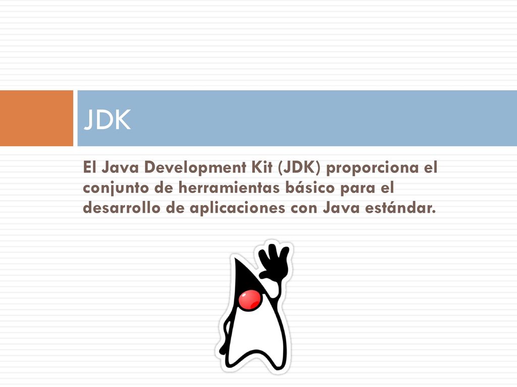 JDK El Java Development Kit (JDK) proporciona el conjunto de herramientas básico para el desarrollo de aplicaciones con Java estándar.