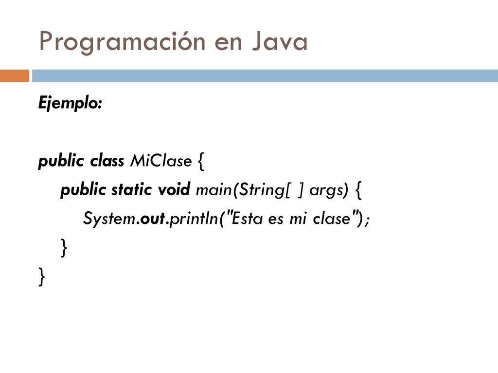 Programación en Java Ejemplo: public class MiClase { public static void main(String[ ] args) { System.out.println( Esta es mi clase ); }