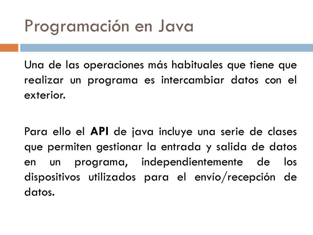 Programación en Java Una de las operaciones más habituales que tiene que realizar un programa es intercambiar datos con el exterior.