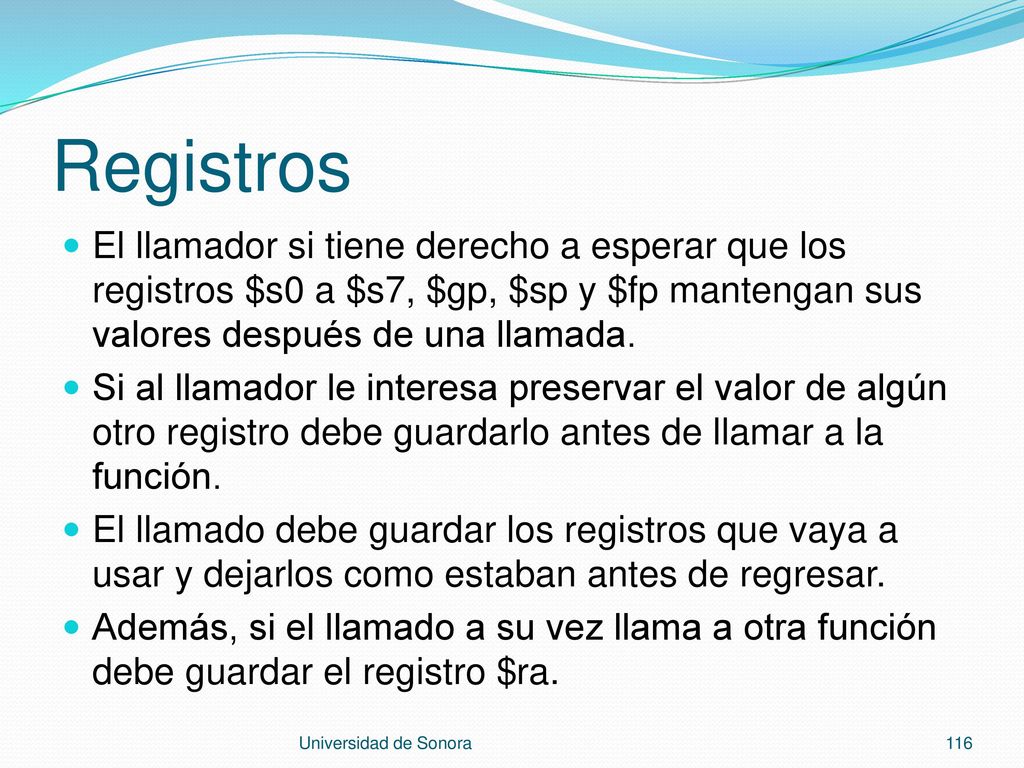 Registros El llamador si tiene derecho a esperar que los registros $s0 a $s7, $gp, $sp y $fp mantengan sus valores después de una llamada.