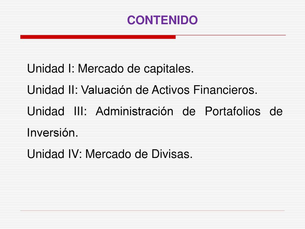 CONTENIDO Unidad I: Mercado de capitales. Unidad II: Valuación de Activos Financieros. Unidad III: Administración de Portafolios de Inversión.