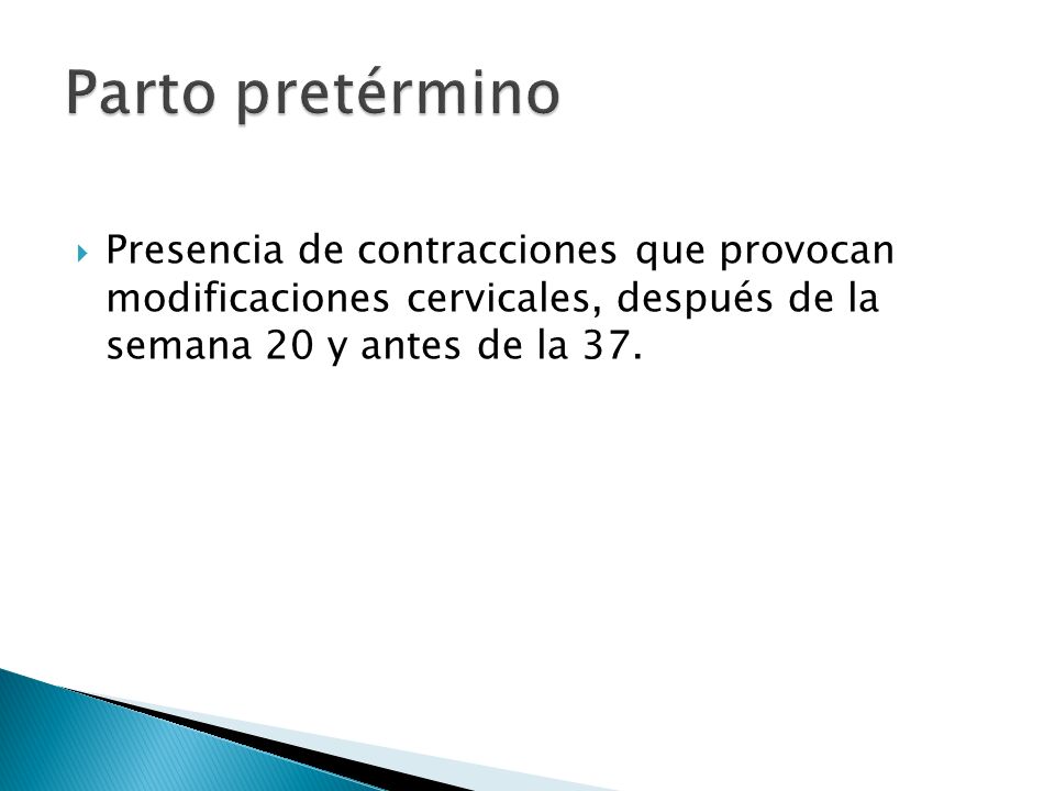 Parto pretérmino Presencia de contracciones que provocan modificaciones cervicales, después de la semana 20 y antes de la 37.