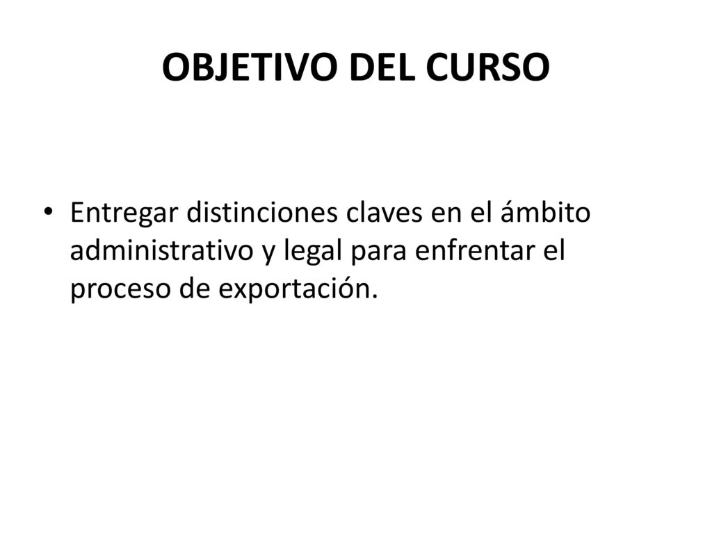 OBJETIVO DEL CURSO Entregar distinciones claves en el ámbito administrativo y legal para enfrentar el proceso de exportación.
