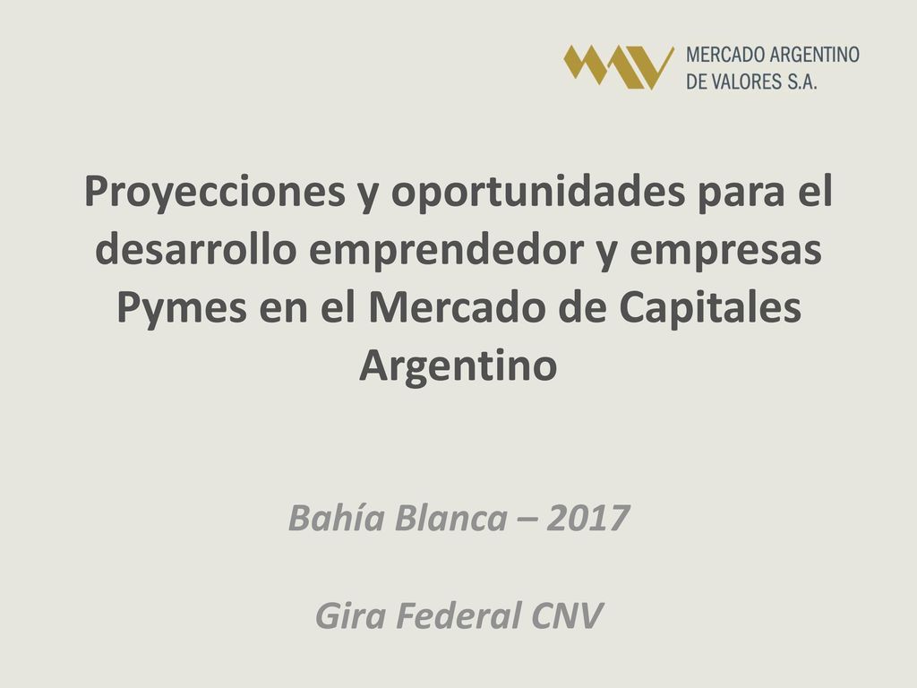Proyecciones y oportunidades para el desarrollo emprendedor y empresas Pymes en el Mercado de Capitales Argentino Bahía Blanca – 2017 Gira Federal CNV