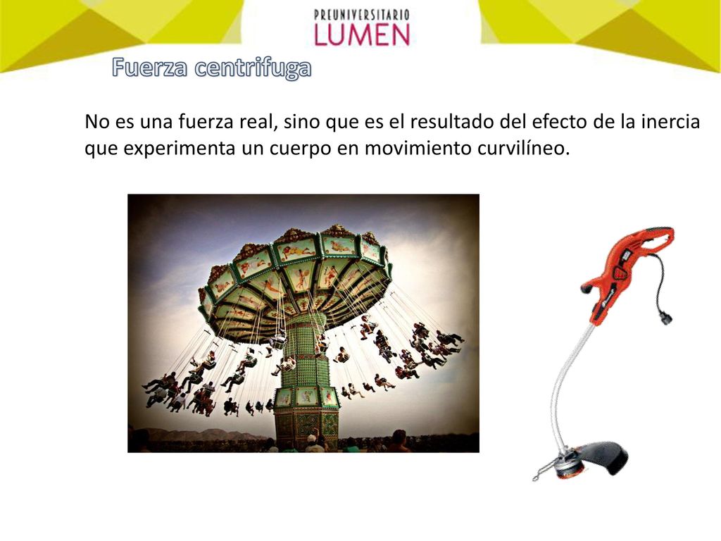 Fuerza centrifuga No es una fuerza real, sino que es el resultado del efecto de la inercia que experimenta un cuerpo en movimiento curvilíneo.